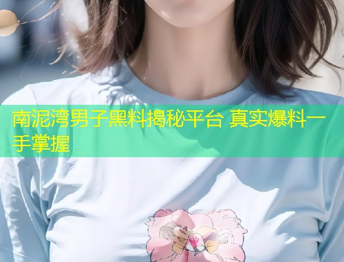 南泥湾男子黑料揭秘平台 真实爆料一手掌握