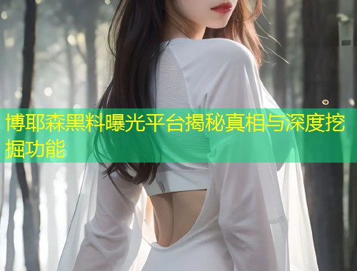 博耶森黑料曝光平台揭秘真相与深度挖掘功能