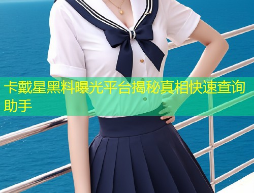 卡戴星黑料曝光平台揭秘真相快速查询助手