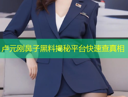 卢元刚鼻子黑料揭秘平台快速查真相