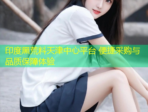 印度黑荒料天津中心平台 便捷采购与品质保障体验