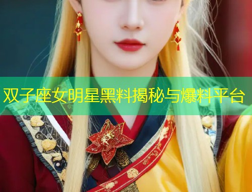 双子座女明星黑料揭秘与爆料平台