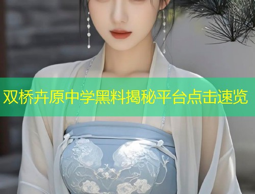 双桥卉原中学黑料揭秘平台点击速览