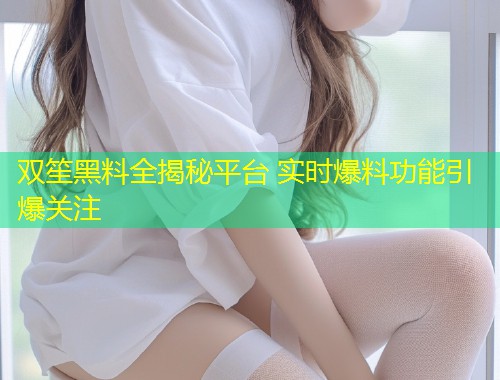 双笙黑料全揭秘平台 实时爆料功能引爆关注