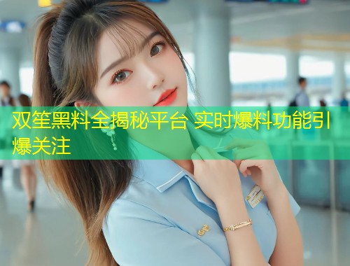 双笙黑料全揭秘平台 实时爆料功能引爆关注