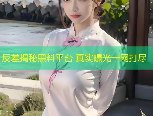 反差揭秘黑料平台 真实曝光一网打尽