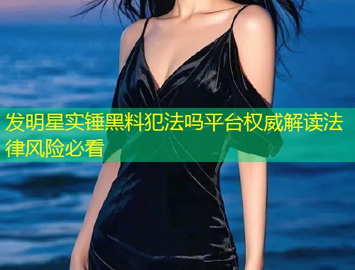 发明星实锤黑料犯法吗平台权威解读法律风险必看