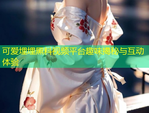 可爱埋埋黑料视频平台趣味揭秘与互动体验