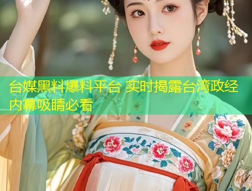 台媒黑料爆料平台 实时揭露台湾政经内幕吸睛必看