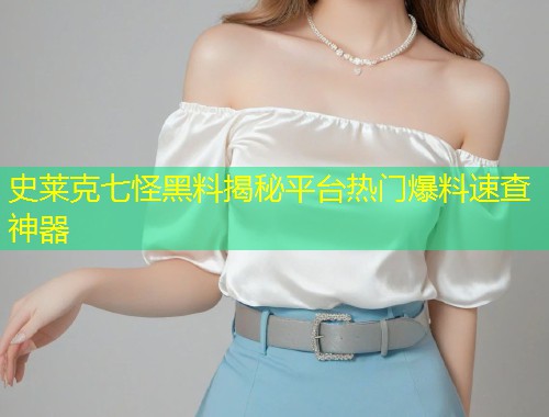 史莱克七怪黑料揭秘平台热门爆料速查神器