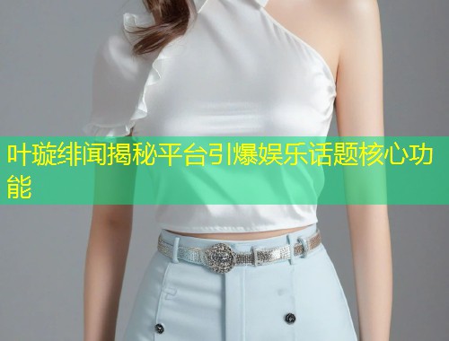 叶璇绯闻揭秘平台引爆娱乐话题核心功能