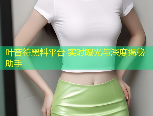 叶音符黑料平台 实时曝光与深度揭秘助手