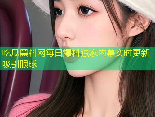 吃瓜黑料网每日爆料独家内幕实时更新吸引眼球