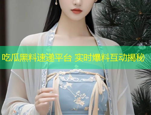 吃瓜黑料速递平台 实时爆料互动揭秘
