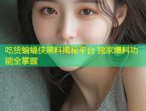 吃货蝙蝠侠黑料揭秘平台 独家爆料功能全掌握