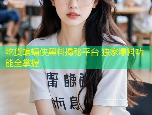 吃货蝙蝠侠黑料揭秘平台 独家爆料功能全掌握