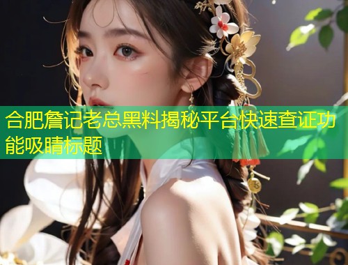 合肥詹记老总黑料揭秘平台快速查证功能吸睛标题