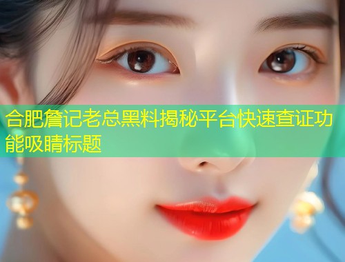 合肥詹记老总黑料揭秘平台快速查证功能吸睛标题