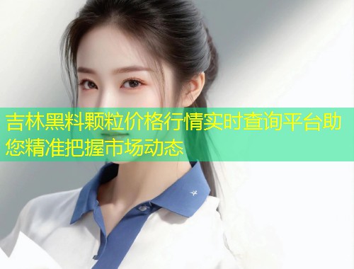 吉林黑料颗粒价格行情实时查询平台助您精准把握市场动态