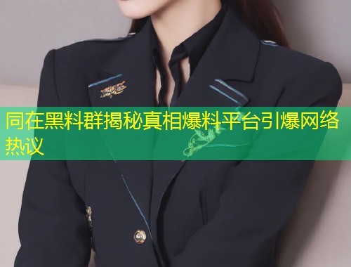 同在黑料群揭秘真相爆料平台引爆网络热议
