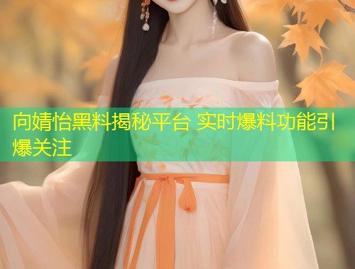 向婧怡黑料揭秘平台 实时爆料功能引爆关注