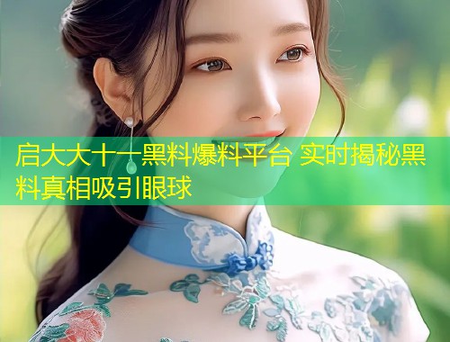 启大大十一黑料爆料平台 实时揭秘黑料真相吸引眼球