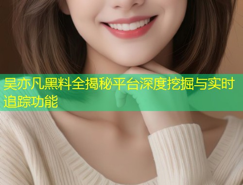 吴亦凡黑料全揭秘平台深度挖掘与实时追踪功能