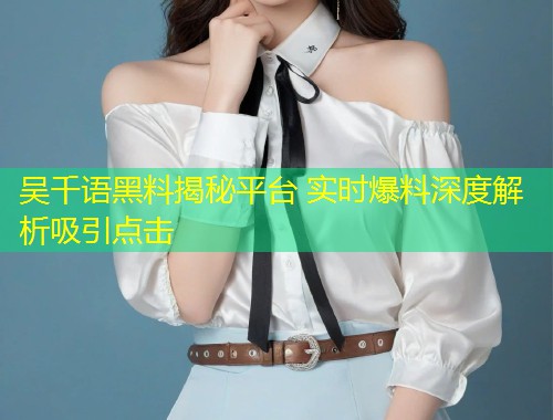 吴千语黑料揭秘平台 实时爆料深度解析吸引点击