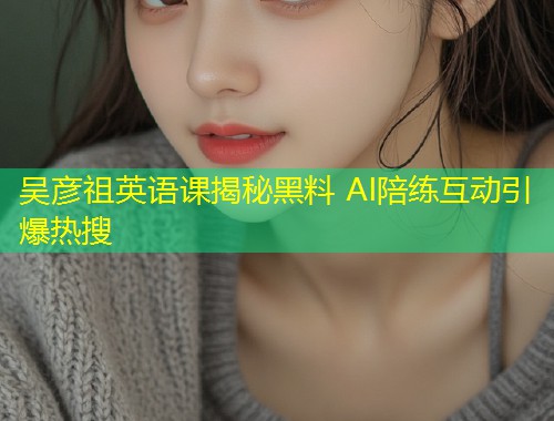 吴彦祖英语课揭秘黑料 AI陪练互动引爆热搜