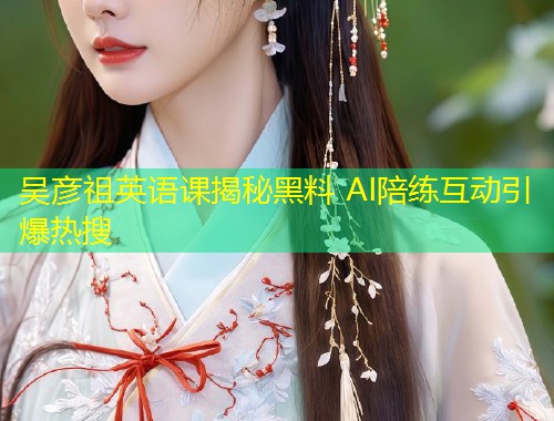 吴彦祖英语课揭秘黑料 AI陪练互动引爆热搜
