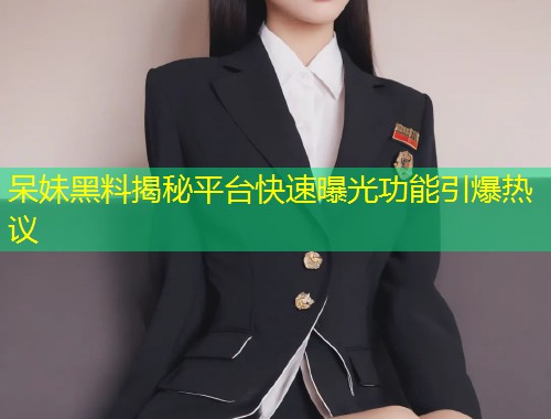 呆妹黑料揭秘平台快速曝光功能引爆热议
