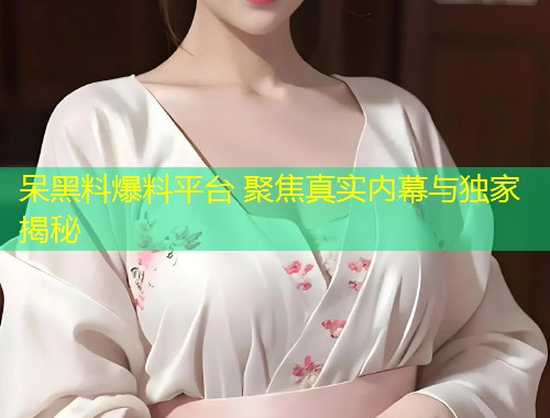 呆黑料爆料平台 聚焦真实内幕与独家揭秘