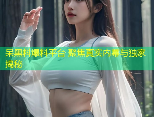 呆黑料爆料平台 聚焦真实内幕与独家揭秘