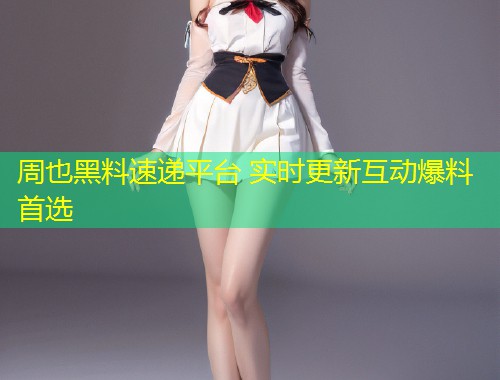 周也黑料速递平台 实时更新互动爆料首选