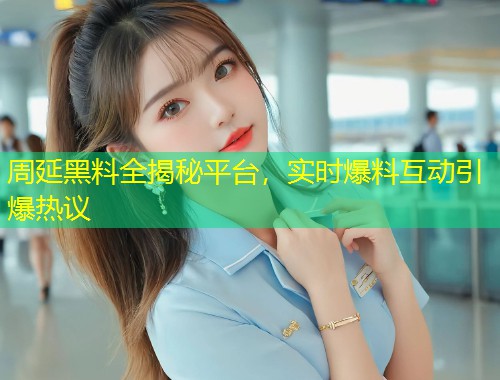 周延黑料全揭秘平台，实时爆料互动引爆热议