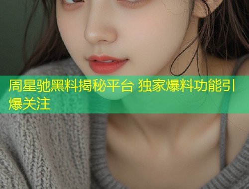 周星驰黑料揭秘平台 独家爆料功能引爆关注