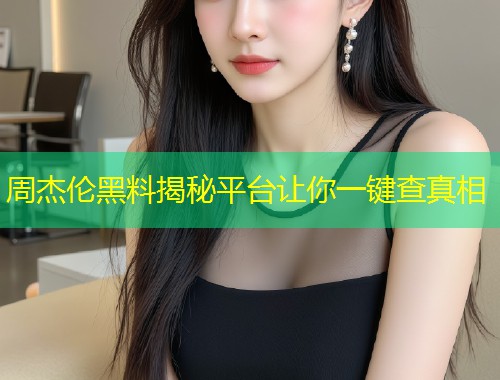 周杰伦黑料揭秘平台让你一键查真相