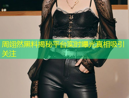 周翊然黑料揭秘平台实时曝光真相吸引关注