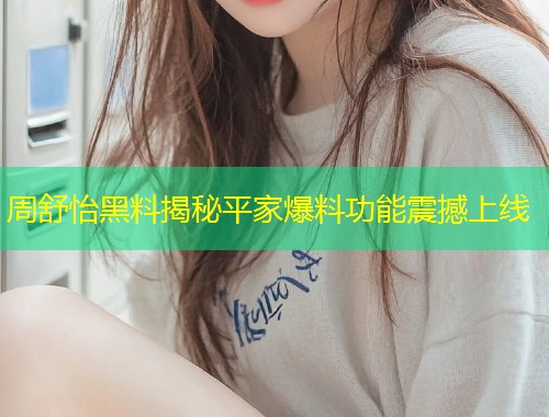 周舒怡黑料揭秘平家爆料功能震撼上线